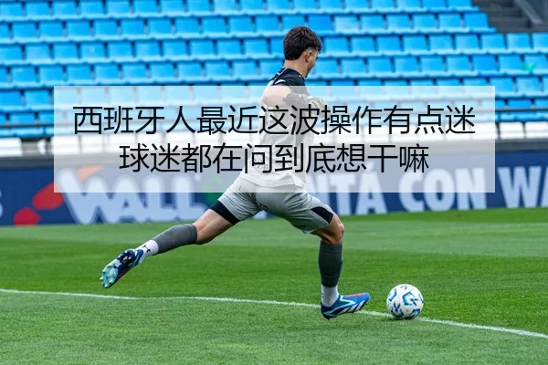 西班牙人最近这波操作有点迷 球迷都在问到底想干嘛