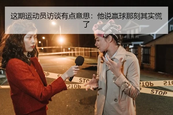 这期运动员访谈有点意思：他说赢球那刻其实慌了