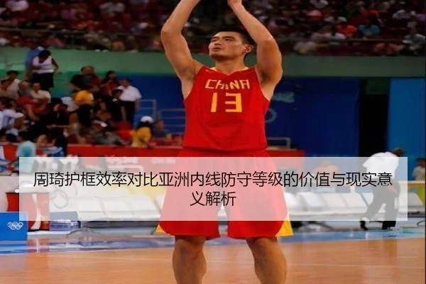 周琦护框效率对比亚洲内线防守等级的价值与现实意义解析