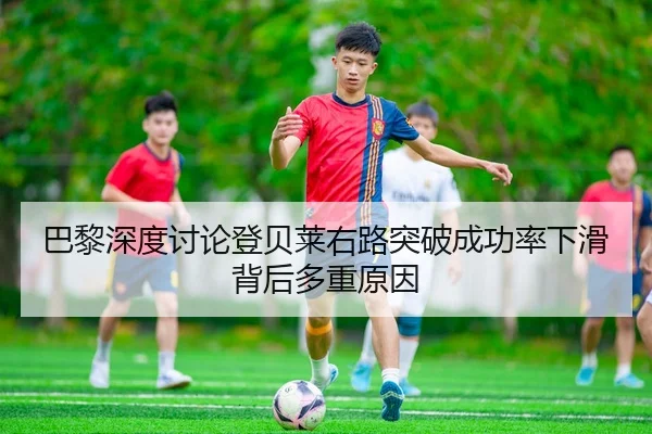 巴黎深度讨论登贝莱右路突破成功率下滑背后多重原因