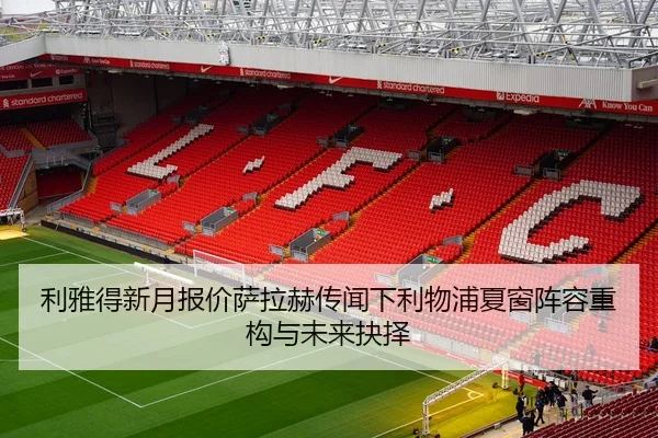 利雅得新月报价萨拉赫传闻下利物浦夏窗阵容重构与未来抉择