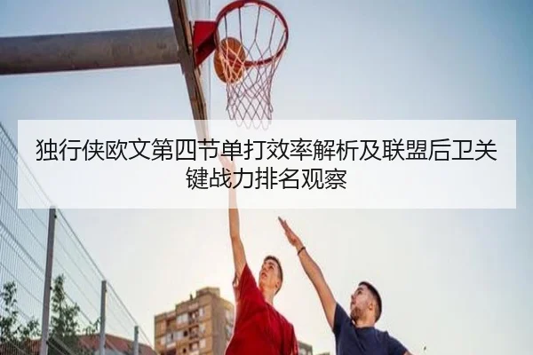 独行侠欧文第四节单打效率解析及联盟后卫关键战力排名观察