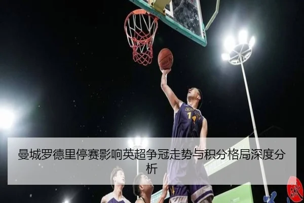 曼城罗德里停赛影响英超争冠走势与积分格局深度分析