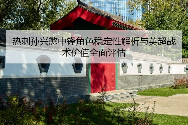 热刺孙兴慜中锋角色稳定性解析与英超战术价值全面评估