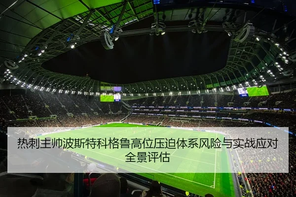 热刺主帅波斯特科格鲁高位压迫体系风险与实战应对全景评估