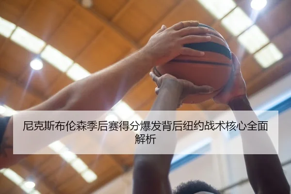 尼克斯布伦森季后赛得分爆发背后纽约战术核心全面解析