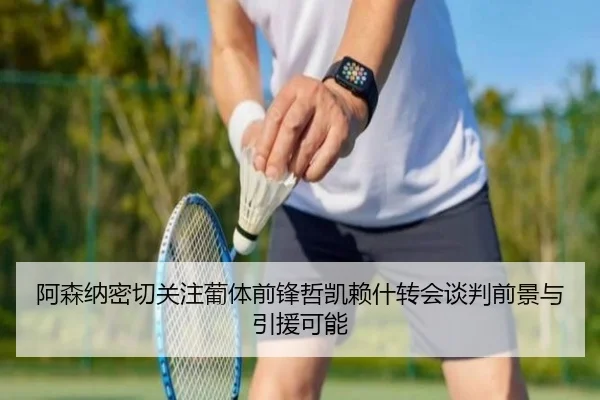 阿森纳密切关注葡体前锋哲凯赖什转会谈判前景与引援可能
