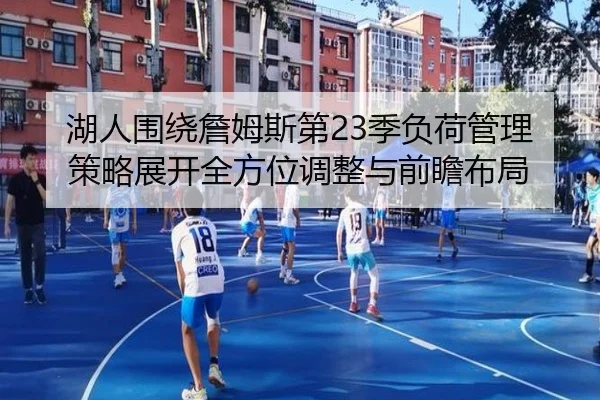 湖人围绕詹姆斯第23季负荷管理策略展开全方位调整与前瞻布局