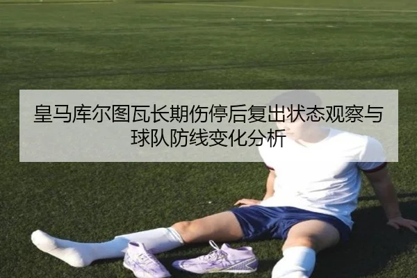 皇马库尔图瓦长期伤停后复出状态观察与球队防线变化分析