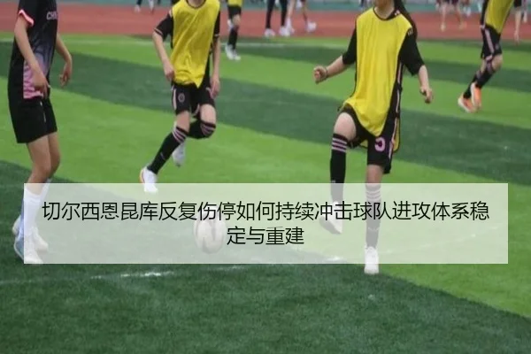 切尔西恩昆库反复伤停如何持续冲击球队进攻体系稳定与重建