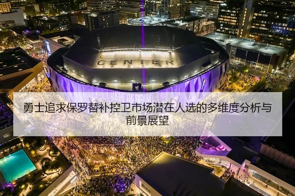 勇士追求保罗替补控卫市场潜在人选的多维度分析与前景展望