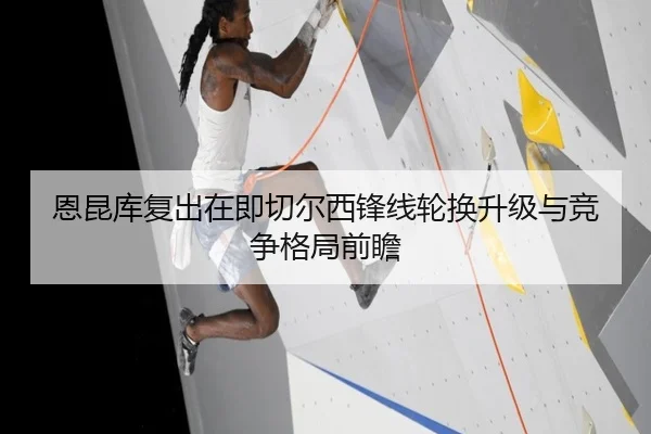 恩昆库复出在即切尔西锋线轮换升级与竞争格局前瞻