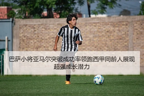 巴萨小将亚马尔突破成功率领跑西甲同龄人展现超强成长潜力