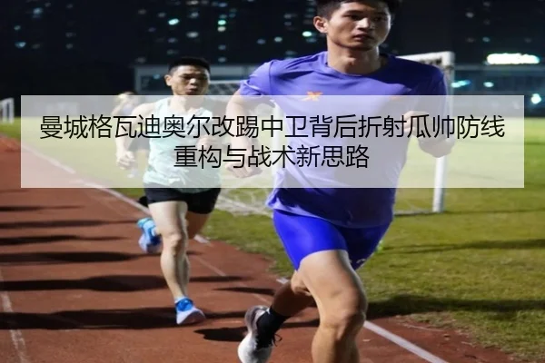 曼城格瓦迪奥尔改踢中卫背后折射瓜帅防线重构与战术新思路