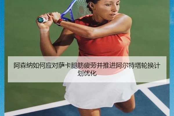 阿森纳如何应对萨卡腿筋疲劳并推进阿尔特塔轮换计划优化
