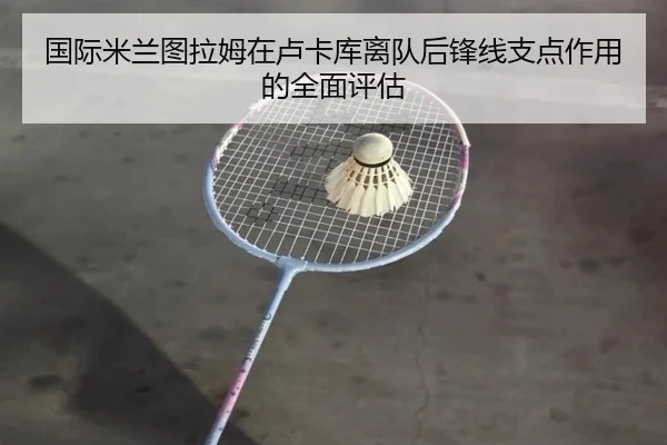 国际米兰图拉姆在卢卡库离队后锋线支点作用的全面评估