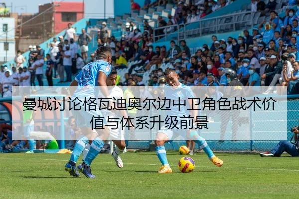 曼城讨论格瓦迪奥尔边中卫角色战术价值与体系升级前景