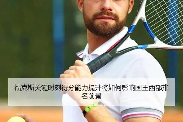 福克斯关键时刻得分能力提升将如何影响国王西部排名前景