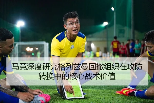 马竞深度研究格列兹曼回撤组织在攻防转换中的核心战术价值