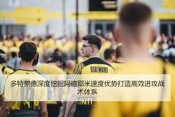 多特蒙德深度挖掘阿德耶米速度优势打造高效进攻战术体系