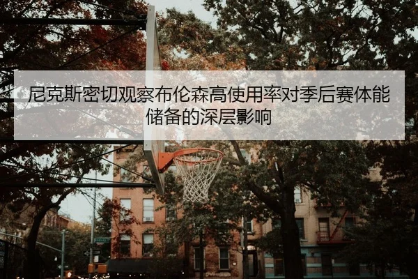 尼克斯密切观察布伦森高使用率对季后赛体能储备的深层影响