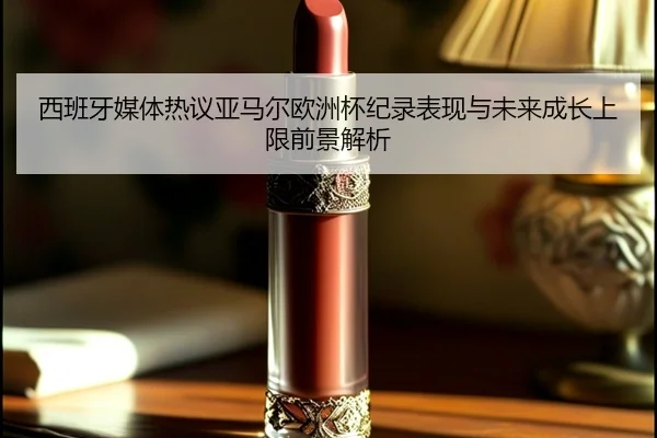 西班牙媒体热议亚马尔欧洲杯纪录表现与未来成长上限前景解析