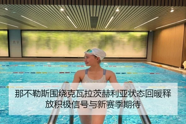 那不勒斯围绕克瓦拉茨赫利亚状态回暖释放积极信号与新赛季期待