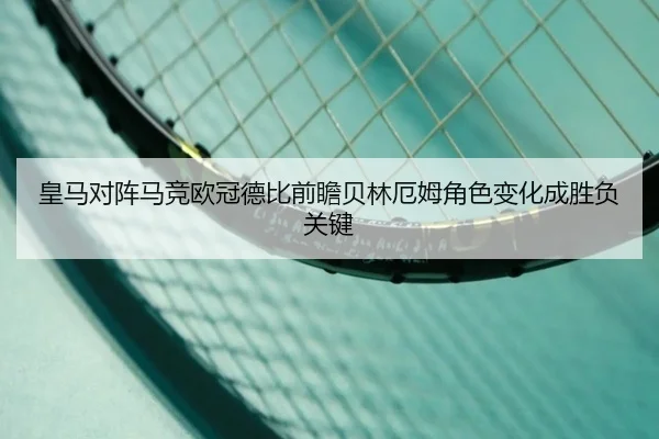 皇马对阵马竞欧冠德比前瞻贝林厄姆角色变化成胜负关键