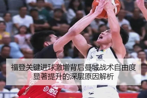 福登关键进球激增背后曼城战术自由度显著提升的深层原因解析