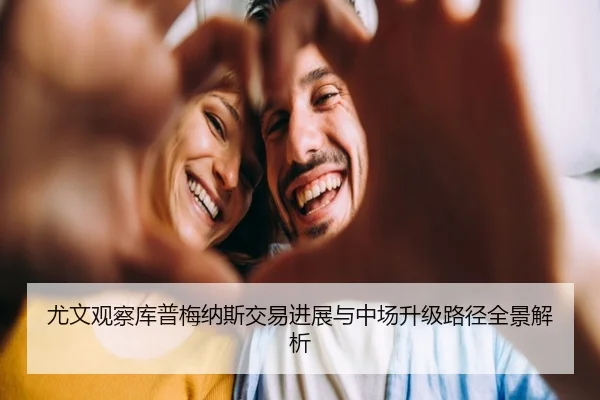 尤文观察库普梅纳斯交易进展与中场升级路径全景解析