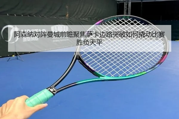 阿森纳对阵曼城前瞻聚焦萨卡边路突破如何撬动比赛胜负天平