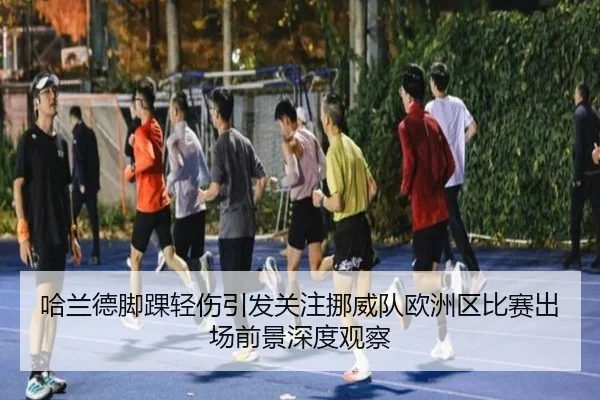 哈兰德脚踝轻伤引发关注挪威队欧洲区比赛出场前景深度观察