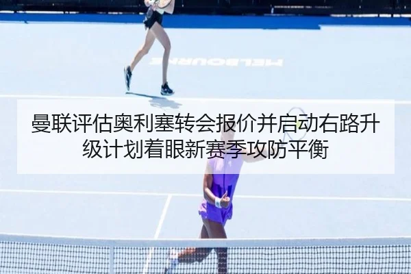 曼联评估奥利塞转会报价并启动右路升级计划着眼新赛季攻防平衡