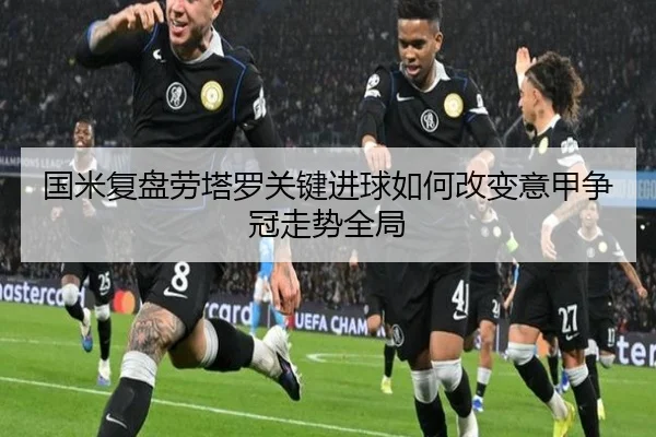 国米复盘劳塔罗关键进球如何改变意甲争冠走势全局