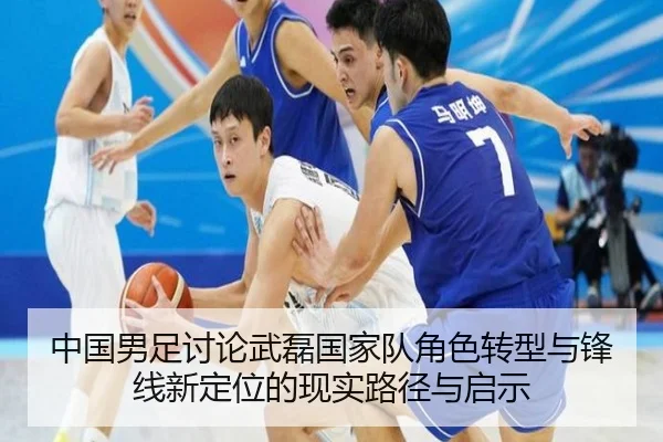中国男足讨论武磊国家队角色转型与锋线新定位的现实路径与启示