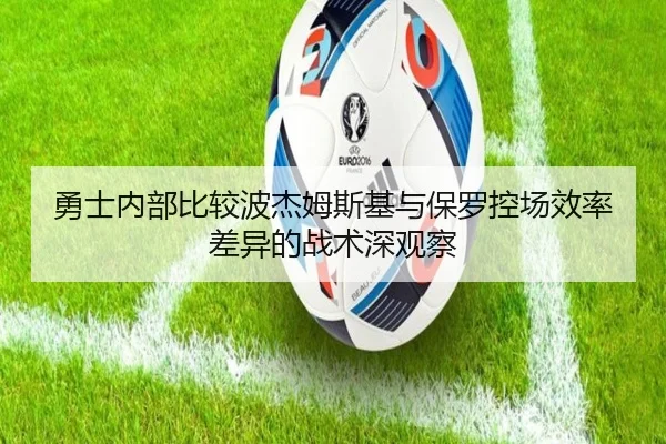 勇士内部比较波杰姆斯基与保罗控场效率差异的战术深观察