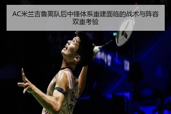 AC米兰吉鲁离队后中锋体系重建面临的战术与阵容双重考验