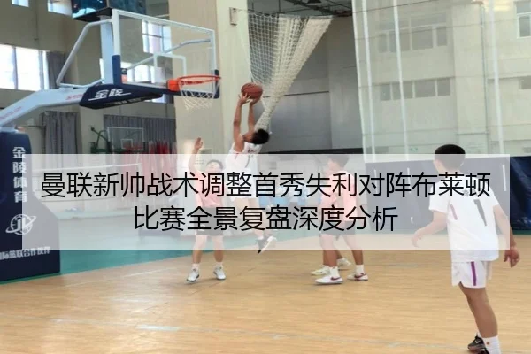 曼联新帅战术调整首秀失利对阵布莱顿比赛全景复盘深度分析