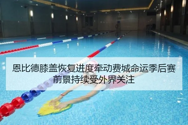 恩比德膝盖恢复进度牵动费城命运季后赛前景持续受外界关注