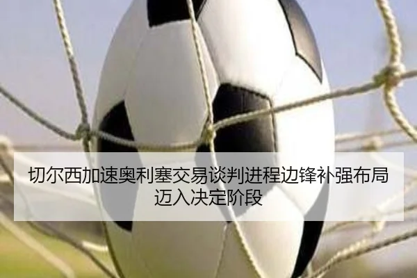 切尔西加速奥利塞交易谈判进程边锋补强布局迈入决定阶段