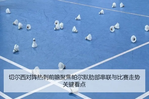 切尔西对阵热刺前瞻聚焦帕尔默肋部串联与比赛走势关键看点