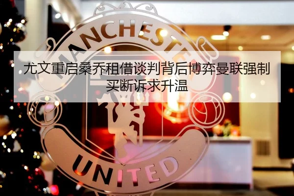 尤文重启桑乔租借谈判背后博弈曼联强制买断诉求升温