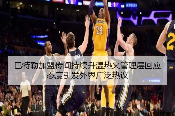 巴特勒加盟传闻持续升温热火管理层回应态度引发外界广泛热议