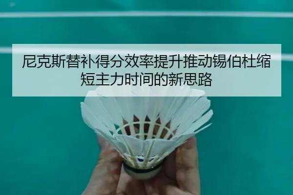 尼克斯替补得分效率提升推动锡伯杜缩短主力时间的新思路